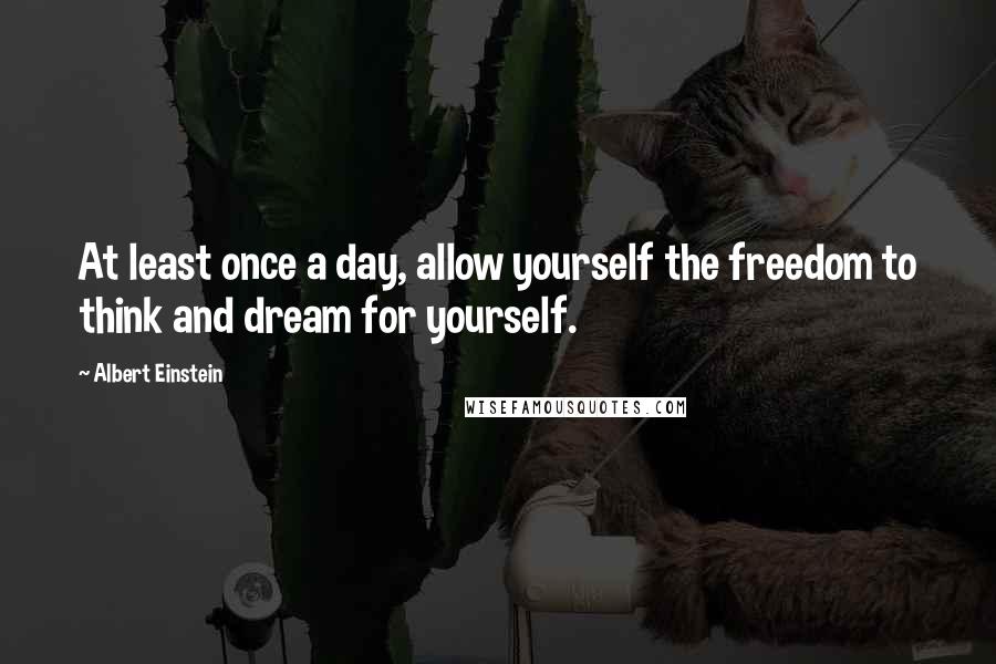 Albert Einstein Quotes: At least once a day, allow yourself the freedom to think and dream for yourself.