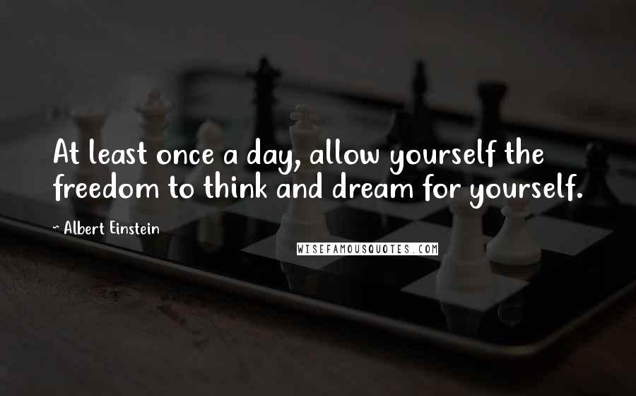 Albert Einstein Quotes: At least once a day, allow yourself the freedom to think and dream for yourself.