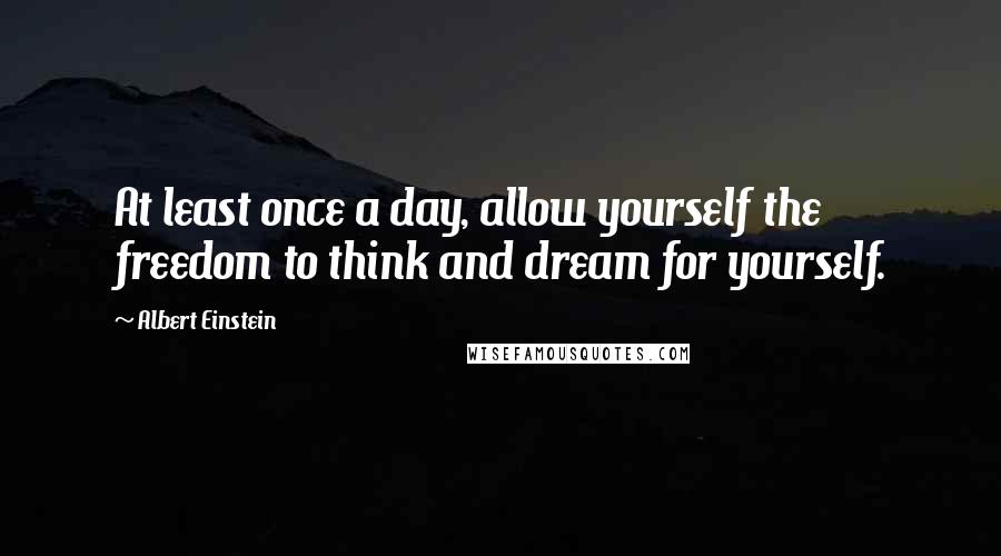 Albert Einstein Quotes: At least once a day, allow yourself the freedom to think and dream for yourself.