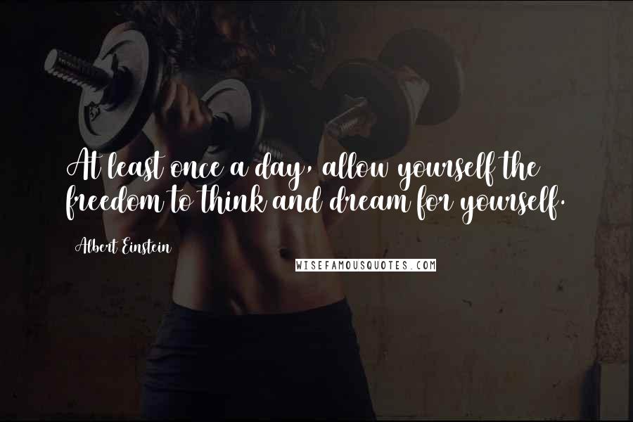 Albert Einstein Quotes: At least once a day, allow yourself the freedom to think and dream for yourself.