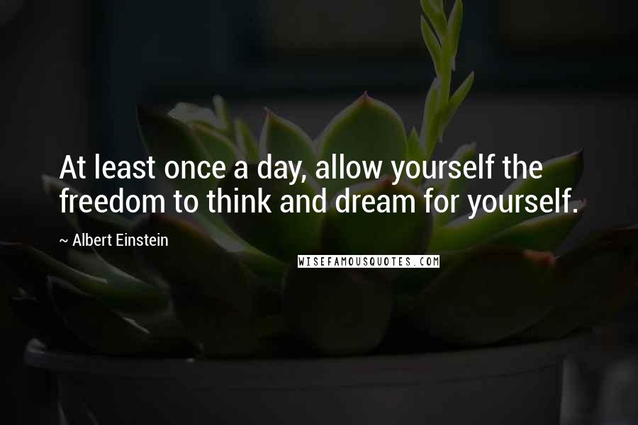 Albert Einstein Quotes: At least once a day, allow yourself the freedom to think and dream for yourself.