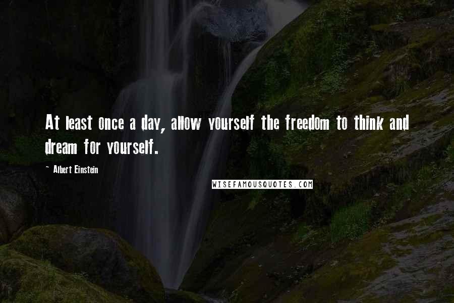 Albert Einstein Quotes: At least once a day, allow yourself the freedom to think and dream for yourself.