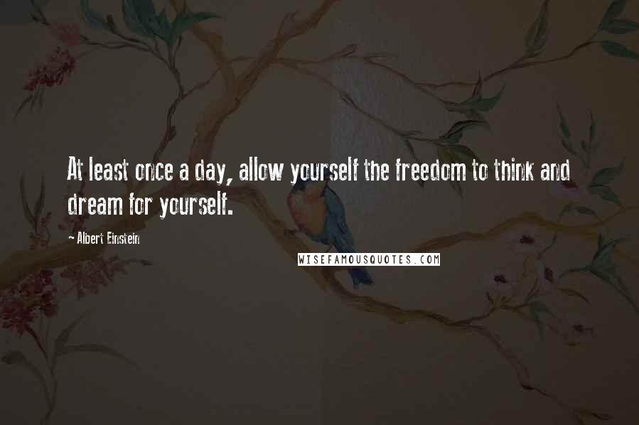 Albert Einstein Quotes: At least once a day, allow yourself the freedom to think and dream for yourself.