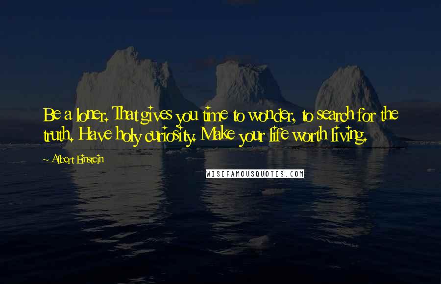 Albert Einstein Quotes: Be a loner. That gives you time to wonder, to search for the truth. Have holy curiosity. Make your life worth living.