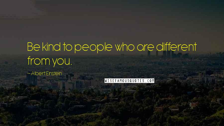 Albert Einstein Quotes: Be kind to people who are different from you.