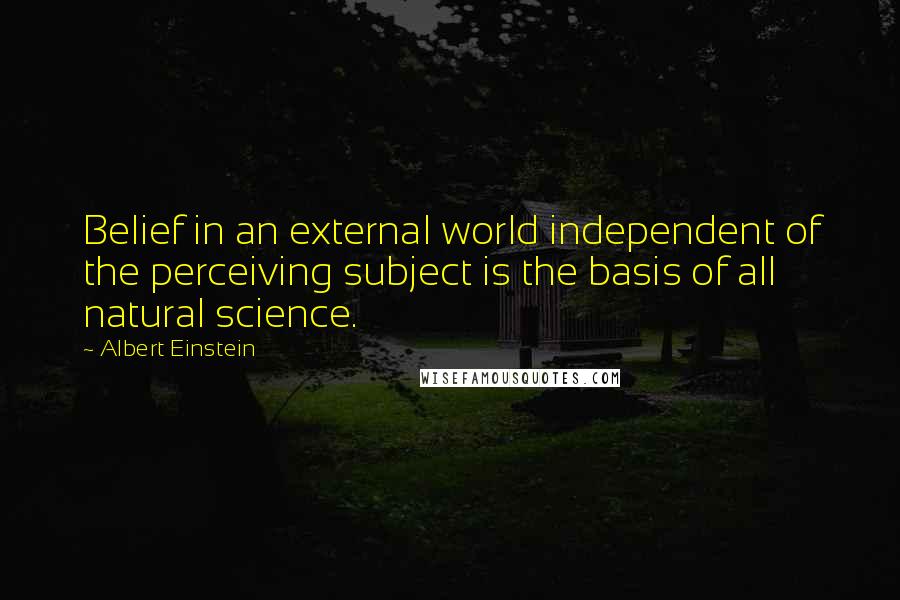 Albert Einstein Quotes: Belief in an external world independent of the perceiving subject is the basis of all natural science.
