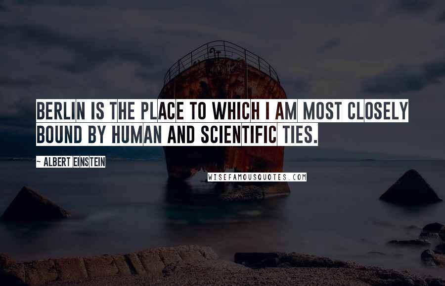 Albert Einstein Quotes: Berlin is the place to which I am most closely bound by human and scientific ties.