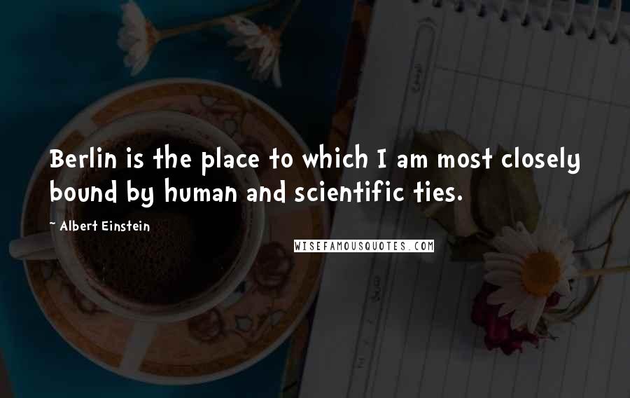 Albert Einstein Quotes: Berlin is the place to which I am most closely bound by human and scientific ties.