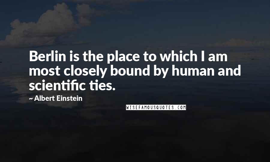 Albert Einstein Quotes: Berlin is the place to which I am most closely bound by human and scientific ties.