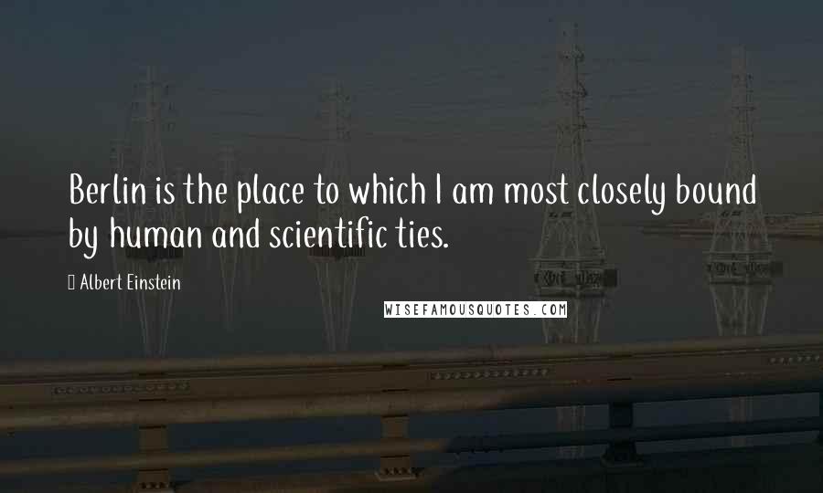 Albert Einstein Quotes: Berlin is the place to which I am most closely bound by human and scientific ties.