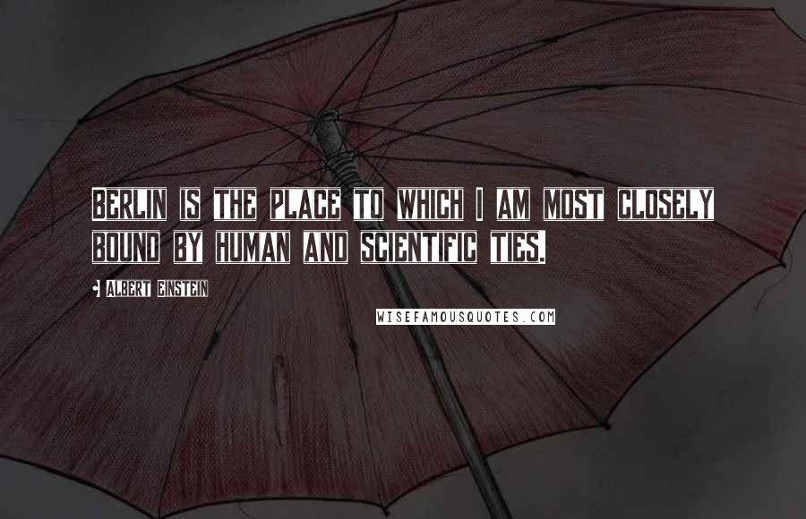 Albert Einstein Quotes: Berlin is the place to which I am most closely bound by human and scientific ties.