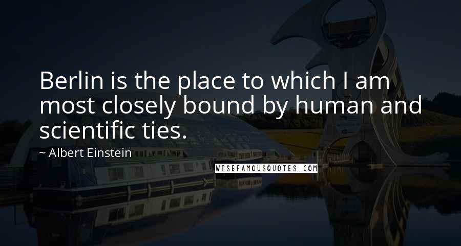 Albert Einstein Quotes: Berlin is the place to which I am most closely bound by human and scientific ties.