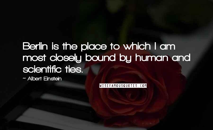 Albert Einstein Quotes: Berlin is the place to which I am most closely bound by human and scientific ties.