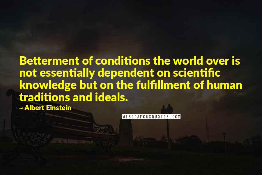 Albert Einstein Quotes: Betterment of conditions the world over is not essentially dependent on scientific knowledge but on the fulfillment of human traditions and ideals.