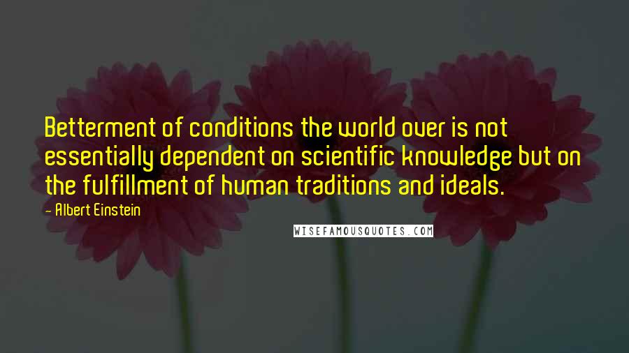 Albert Einstein Quotes: Betterment of conditions the world over is not essentially dependent on scientific knowledge but on the fulfillment of human traditions and ideals.