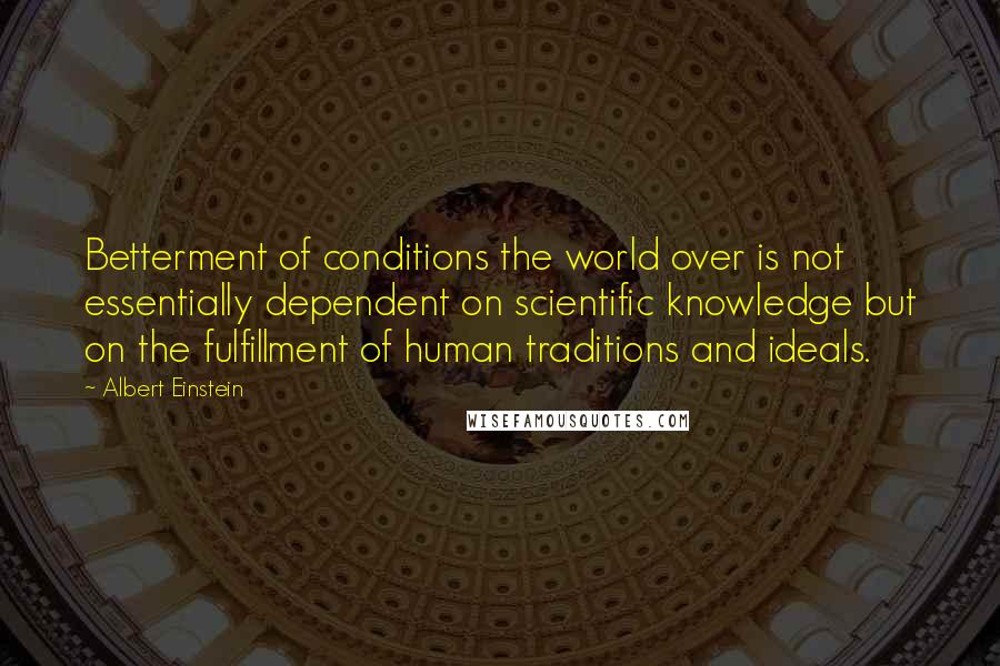Albert Einstein Quotes: Betterment of conditions the world over is not essentially dependent on scientific knowledge but on the fulfillment of human traditions and ideals.