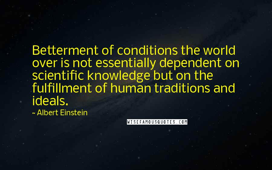 Albert Einstein Quotes: Betterment of conditions the world over is not essentially dependent on scientific knowledge but on the fulfillment of human traditions and ideals.