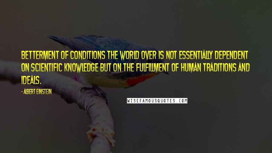 Albert Einstein Quotes: Betterment of conditions the world over is not essentially dependent on scientific knowledge but on the fulfillment of human traditions and ideals.