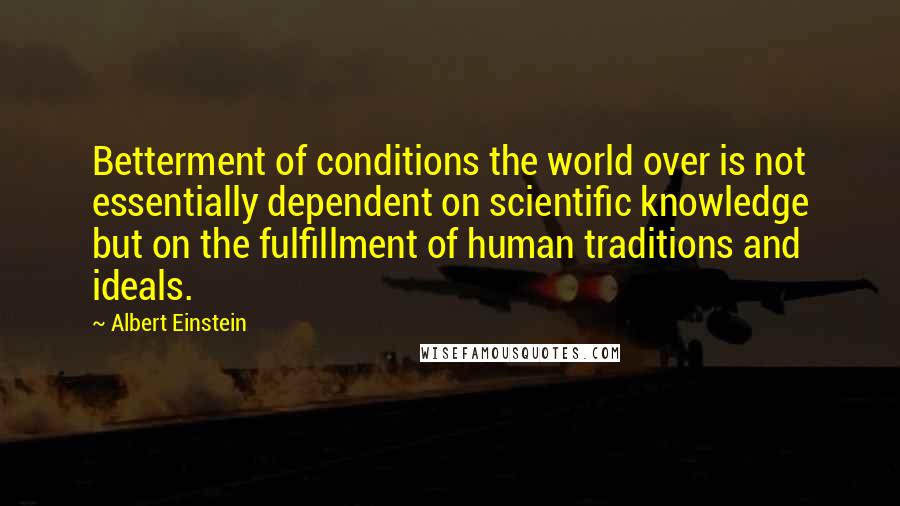 Albert Einstein Quotes: Betterment of conditions the world over is not essentially dependent on scientific knowledge but on the fulfillment of human traditions and ideals.