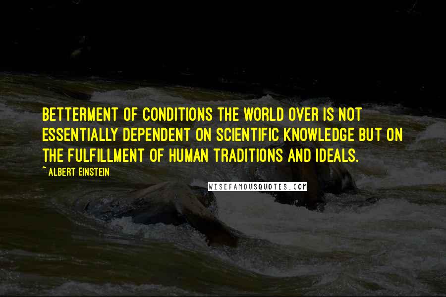 Albert Einstein Quotes: Betterment of conditions the world over is not essentially dependent on scientific knowledge but on the fulfillment of human traditions and ideals.