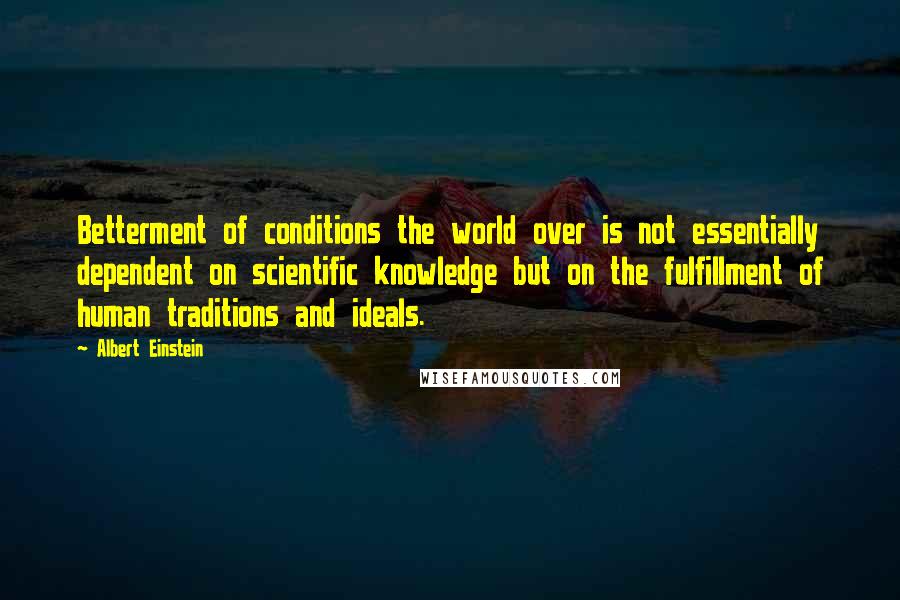 Albert Einstein Quotes: Betterment of conditions the world over is not essentially dependent on scientific knowledge but on the fulfillment of human traditions and ideals.