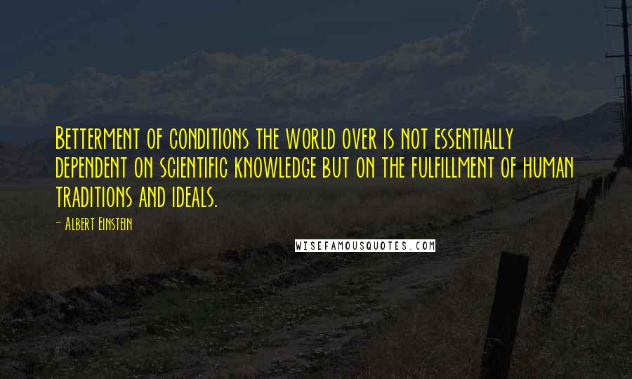 Albert Einstein Quotes: Betterment of conditions the world over is not essentially dependent on scientific knowledge but on the fulfillment of human traditions and ideals.