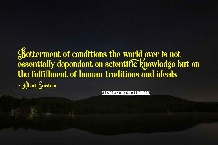 Albert Einstein Quotes: Betterment of conditions the world over is not essentially dependent on scientific knowledge but on the fulfillment of human traditions and ideals.