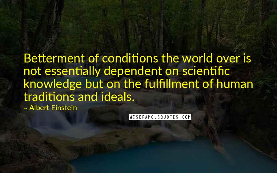 Albert Einstein Quotes: Betterment of conditions the world over is not essentially dependent on scientific knowledge but on the fulfillment of human traditions and ideals.