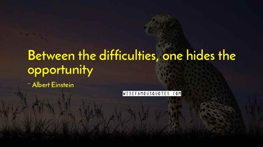 Albert Einstein Quotes: Between the difficulties, one hides the opportunity