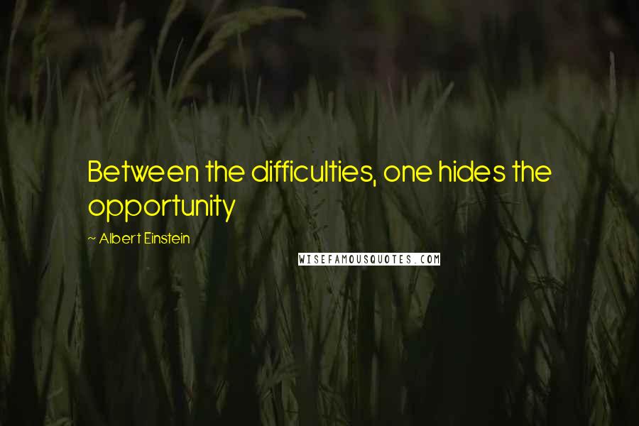 Albert Einstein Quotes: Between the difficulties, one hides the opportunity