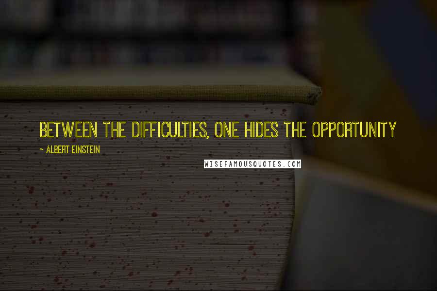 Albert Einstein Quotes: Between the difficulties, one hides the opportunity