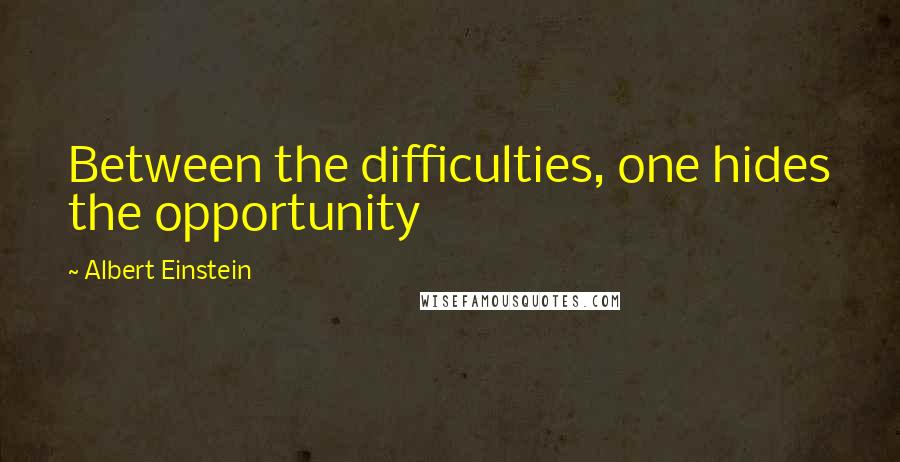 Albert Einstein Quotes: Between the difficulties, one hides the opportunity