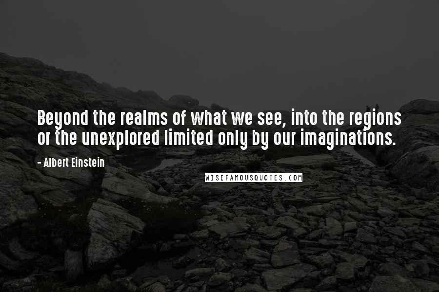 Albert Einstein Quotes: Beyond the realms of what we see, into the regions or the unexplored limited only by our imaginations.