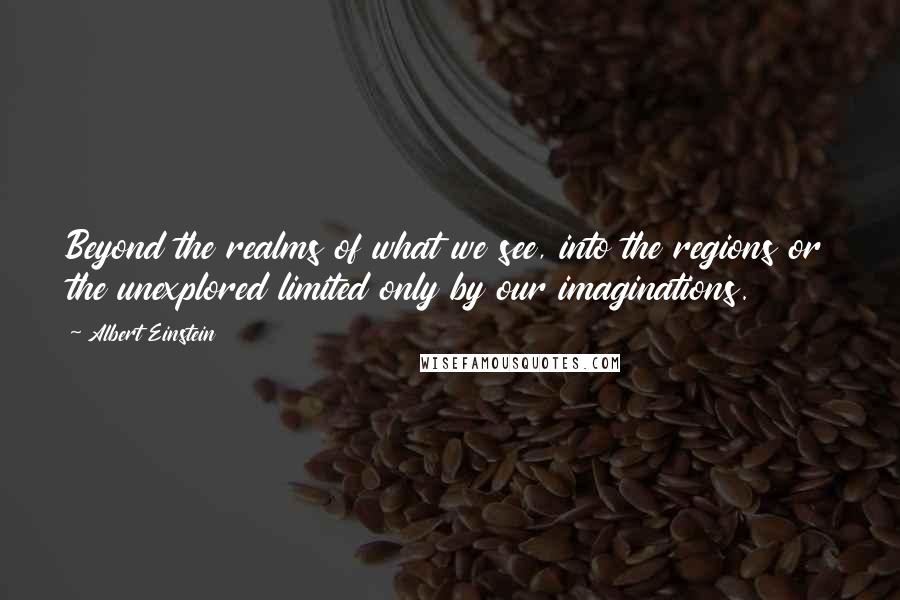 Albert Einstein Quotes: Beyond the realms of what we see, into the regions or the unexplored limited only by our imaginations.