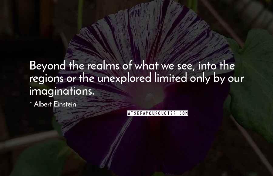 Albert Einstein Quotes: Beyond the realms of what we see, into the regions or the unexplored limited only by our imaginations.