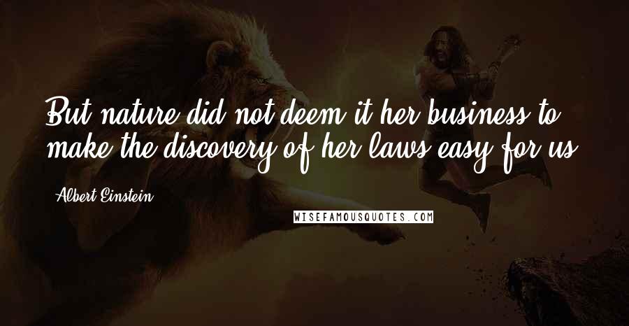 Albert Einstein Quotes: But nature did not deem it her business to make the discovery of her laws easy for us.