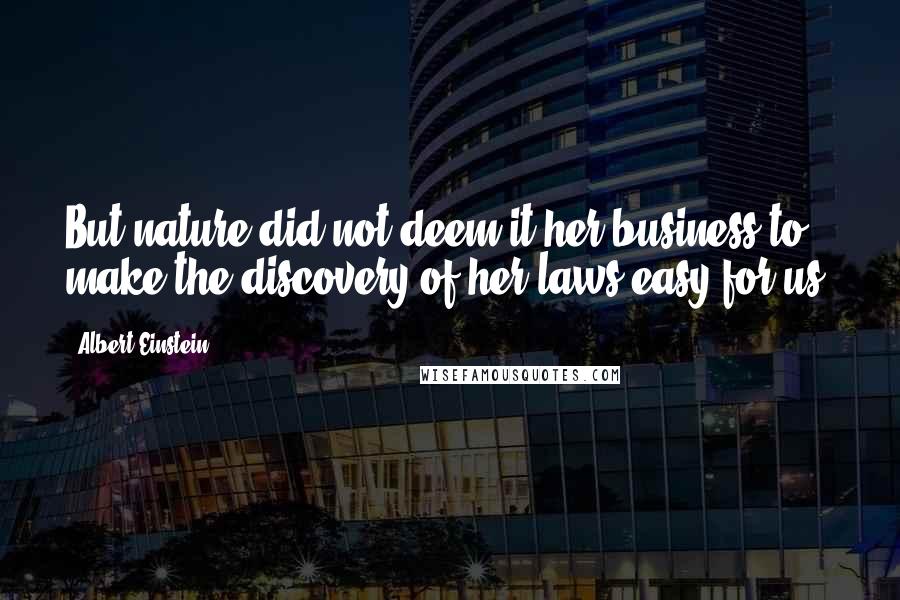 Albert Einstein Quotes: But nature did not deem it her business to make the discovery of her laws easy for us.