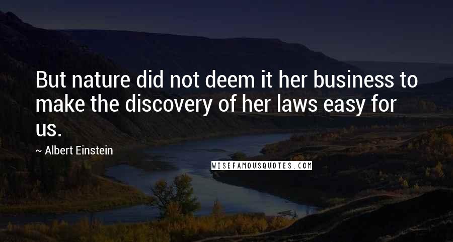 Albert Einstein Quotes: But nature did not deem it her business to make the discovery of her laws easy for us.