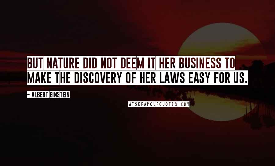 Albert Einstein Quotes: But nature did not deem it her business to make the discovery of her laws easy for us.