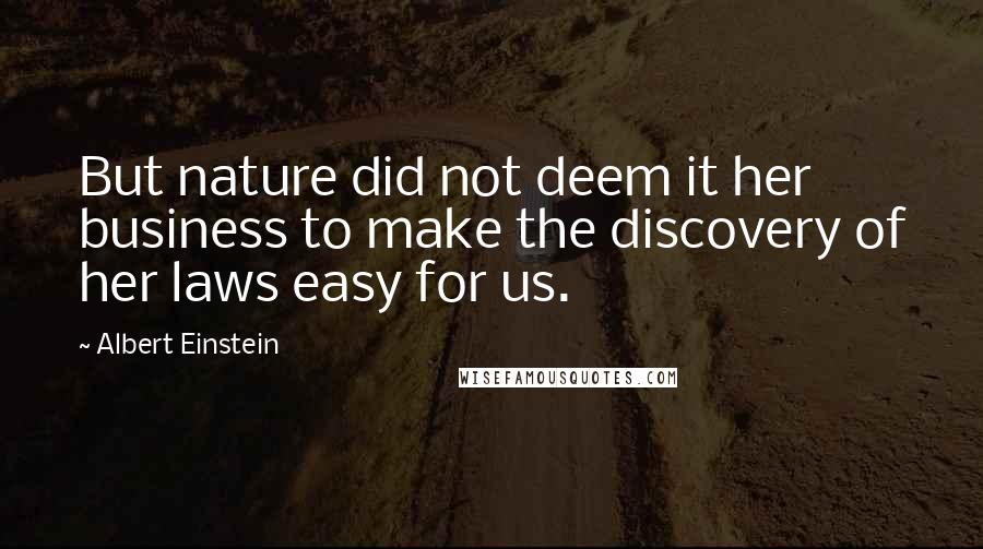 Albert Einstein Quotes: But nature did not deem it her business to make the discovery of her laws easy for us.