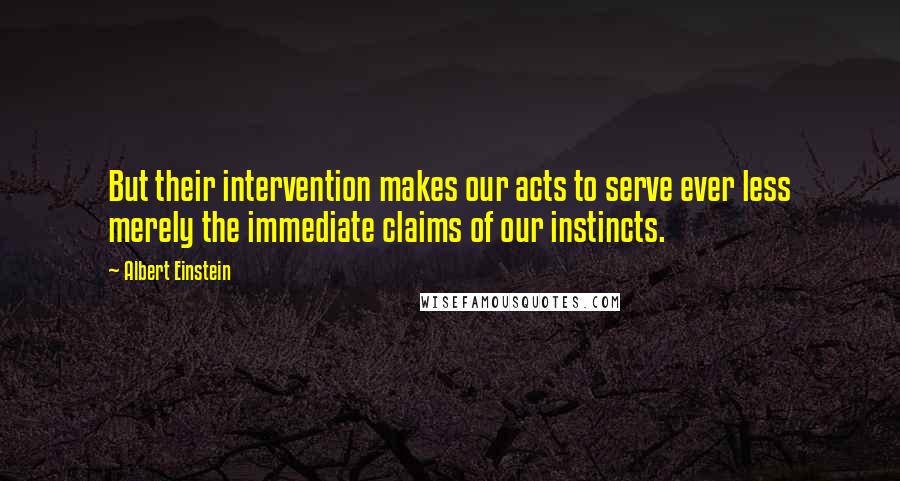 Albert Einstein Quotes: But their intervention makes our acts to serve ever less merely the immediate claims of our instincts.