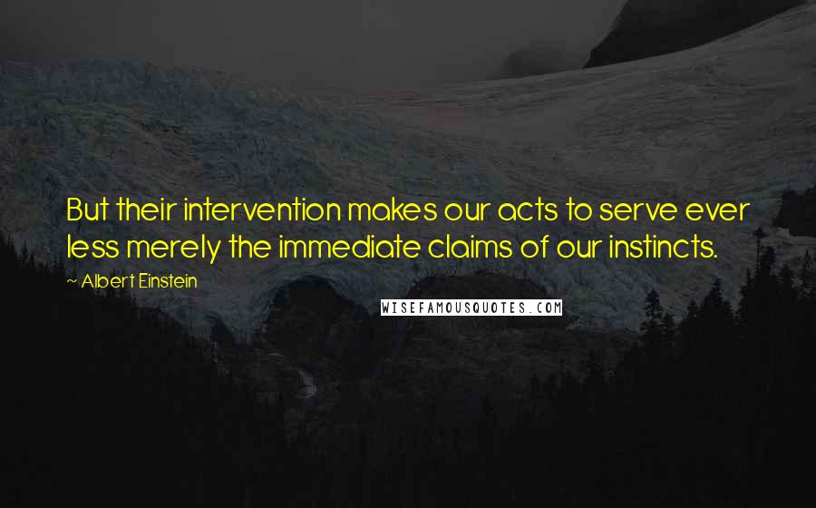 Albert Einstein Quotes: But their intervention makes our acts to serve ever less merely the immediate claims of our instincts.