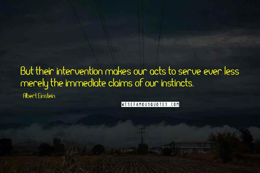 Albert Einstein Quotes: But their intervention makes our acts to serve ever less merely the immediate claims of our instincts.