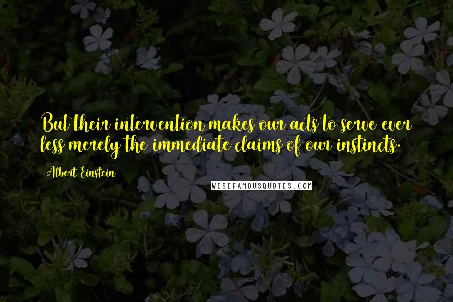 Albert Einstein Quotes: But their intervention makes our acts to serve ever less merely the immediate claims of our instincts.