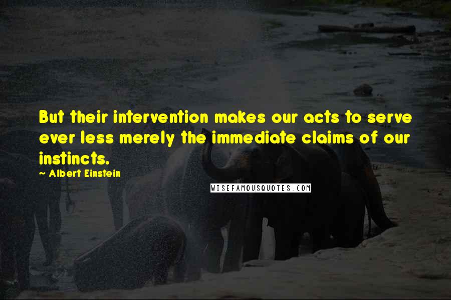 Albert Einstein Quotes: But their intervention makes our acts to serve ever less merely the immediate claims of our instincts.