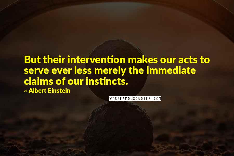 Albert Einstein Quotes: But their intervention makes our acts to serve ever less merely the immediate claims of our instincts.