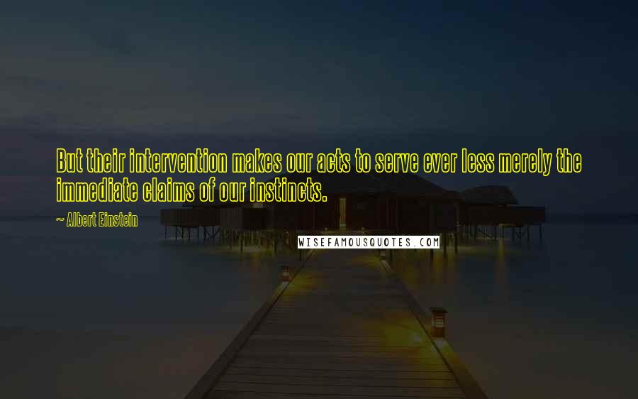 Albert Einstein Quotes: But their intervention makes our acts to serve ever less merely the immediate claims of our instincts.