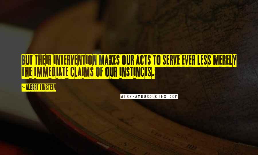 Albert Einstein Quotes: But their intervention makes our acts to serve ever less merely the immediate claims of our instincts.