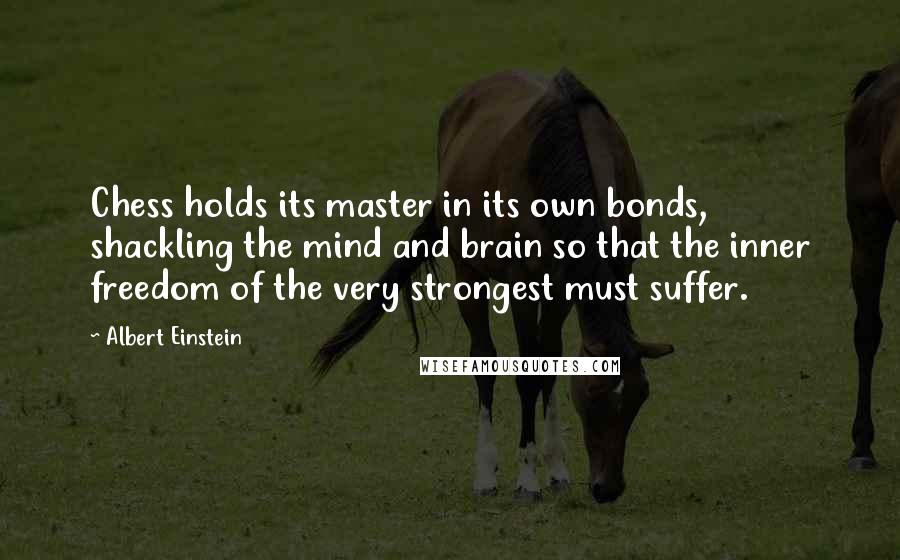 Albert Einstein Quotes: Chess holds its master in its own bonds, shackling the mind and brain so that the inner freedom of the very strongest must suffer.