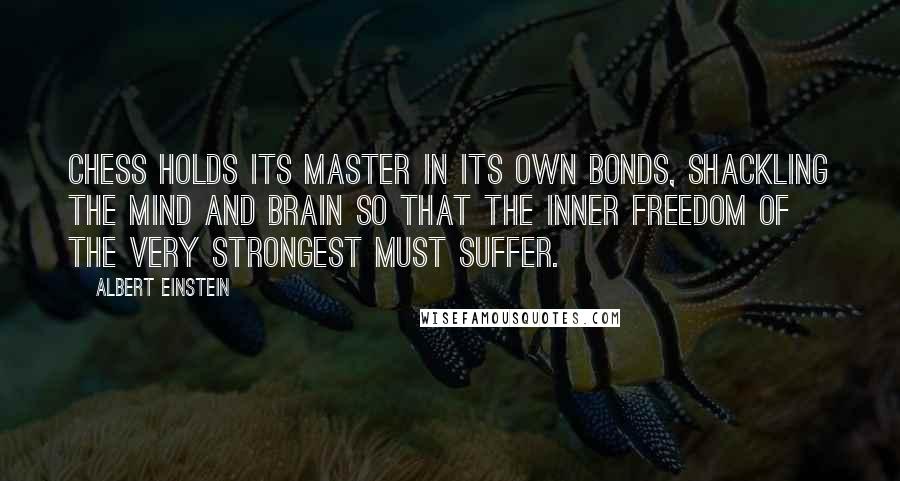 Albert Einstein Quotes: Chess holds its master in its own bonds, shackling the mind and brain so that the inner freedom of the very strongest must suffer.